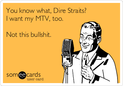 You know what, Dire Straits? 
I want my MTV, too. 

Not this bullshit.