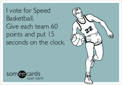I vote for Speed
Basketball.  
Give each team 60
points and put 15
seconds on the clock.