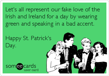 Let's all represent our fake love of the
Irish and Ireland for a day by wearing
green and speaking in a bad accent. 

Happy St. Patrick's
Day.