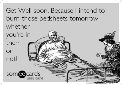 Get Well soon. Because I intend to
burn those bedsheets tomorrow
whether
you're in
them
or
not!