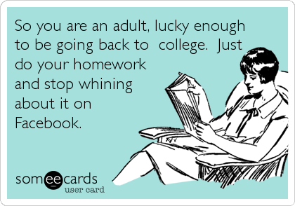 So you are an adult, lucky enough
to be going back to  college.  Just
do your homework
and stop whining
about it on
Facebook.