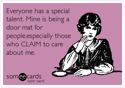 Everyone has a specialtalent. Mine is being adoor mat forpeople,especially thosewho CLAIM to careabout me.