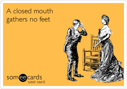 A closed mouth
gathers no feet