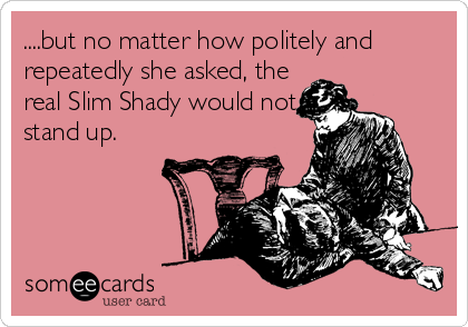 ....but no matter how politely and
repeatedly she asked, the 
real Slim Shady would not
stand up.