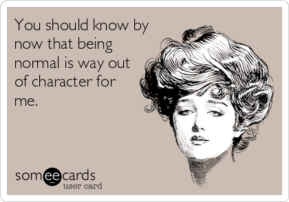 You should know by
now that being
normal is way out
of character for
me.