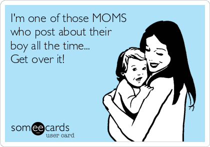 I'm one of those MOMS
who post about their
boy all the time...
Get over it!