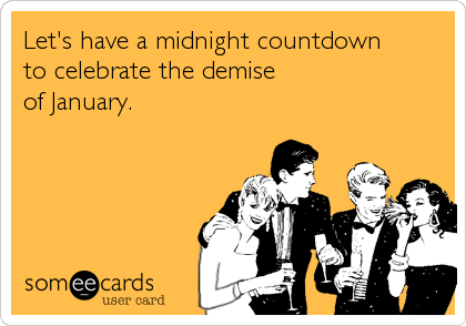 Let's have a midnight countdown 
to celebrate the demise
of January.