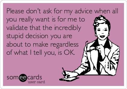 Please don't ask for my advice when all
you really want is for me to
validate that the incredibly
stupid decision you are
about to make regardless<br /%3