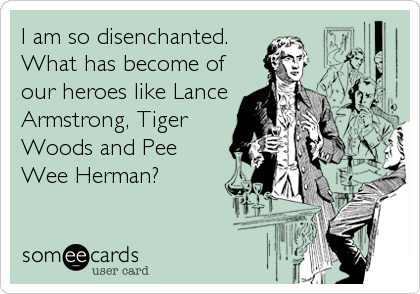 I am so disenchanted.
What has become of
our heroes like Lance
Armstrong, Tiger
Woods and Pee
Wee Herman?