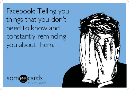 Facebook: Telling you
things that you don't
need to know and
constantly reminding
you about them.