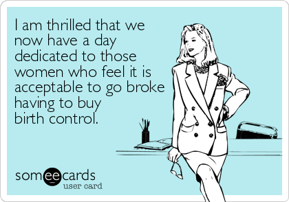 I am thrilled that we
now have a day
dedicated to those
women who feel it is
acceptable to go broke
having to buy
birth control.