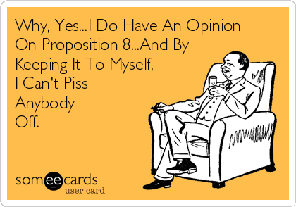 Why, Yes...I Do Have An Opinion
On Proposition 8...And By
Keeping It To Myself,
I Can't Piss
Anybody
Off.