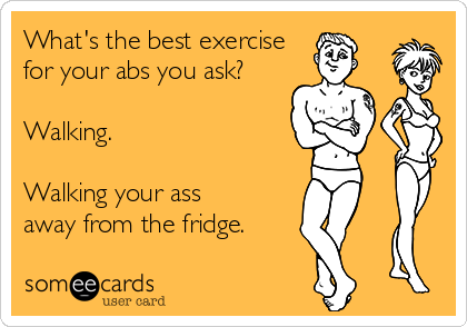 What's the best exercise 
for your abs you ask?

Walking.  

Walking your ass 
away from the fridge.