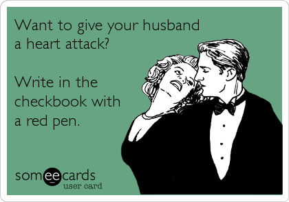 Want to give your husband
a heart attack?

Write in the
checkbook with
a red pen.