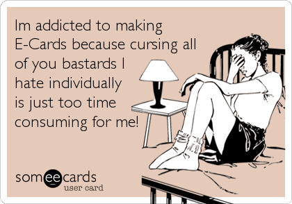 Im addicted to making
E-Cards because cursing all
of you bastards I
hate individually
is just too time
consuming for me!