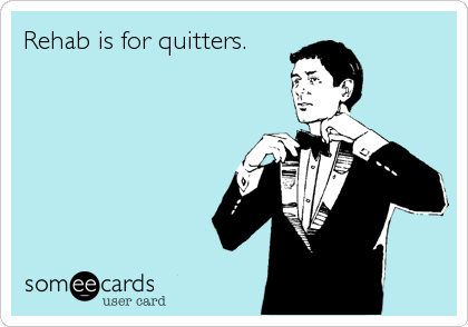 Rehab is for quitters.
