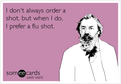 I don't always order a
shot, but when I do, 
I prefer a flu shot.