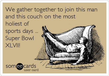 We gather together to join this man
and this couch on the most
holiest of
sports days ...
Super Bowl
XLVII!
