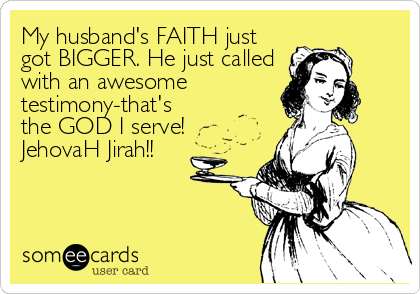 My husband's FAITH just
got BIGGER. He just called
with an awesome
testimony-that's
the GOD I serve!
JehovaH Jirah!!