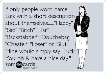 If only people worn name
tags with a short description
about themselves......"Happy"
"Sad" "Bitch" "Liar" 
"Backstabber" "Douchebag" 
"C