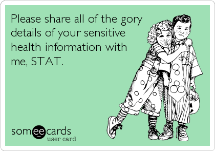 Please share all of the gory
details of your sensitive
health information with
me, STAT.