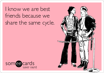 I know we are best
friends because we
share the same cycle.