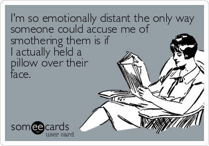 I'm so emotionally distant the only way
someone could accuse me of
smothering them is if
I actually held a
pillow over their
face.