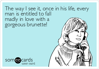 The way I see it, once in his life, every
man is entitled to fall
madly in love with a
gorgeous brunette!