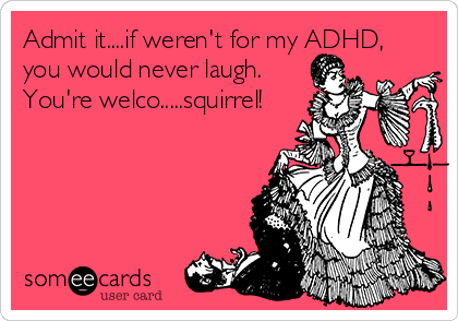 Admit it....if weren't for my ADHD,
you would never laugh.
You're welco.....squirrel!