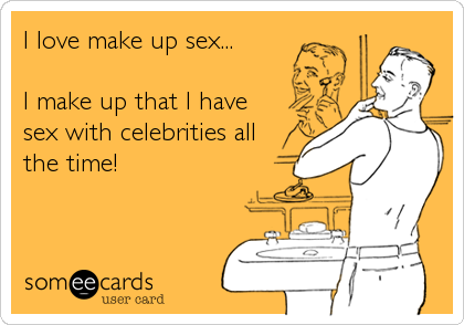 I love make up sex...  

I make up that I have
sex with celebrities all
the time!