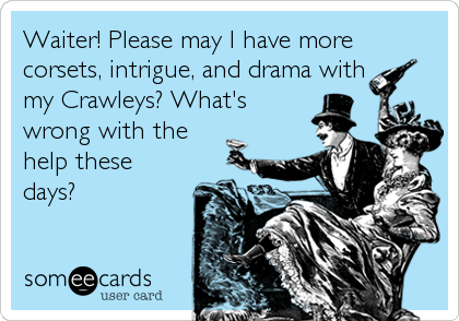 Waiter! Please may I have more
corsets, intrigue, and drama with
my Crawleys? What's
wrong with the
help these
days?