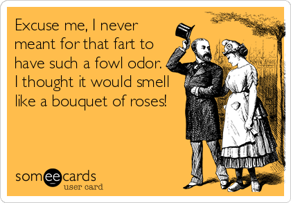 Excuse me, I never
meant for that fart to
have such a fowl odor.
I thought it would smell
like a bouquet of roses!