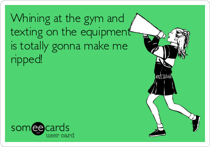 Whining at the gym and
texting on the equipment 
is totally gonna make me
ripped!