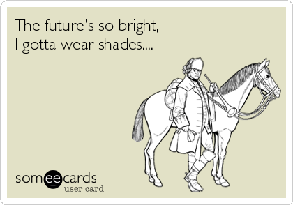 The future's so bright, 
I gotta wear shades....
