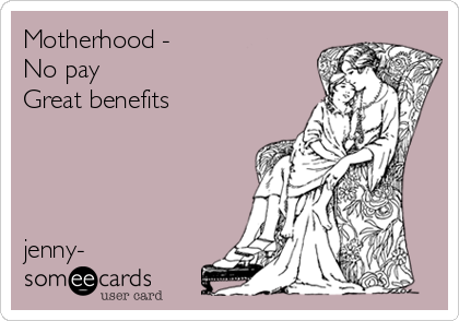 Motherhood - 
No pay 
Great benefits




jenny-