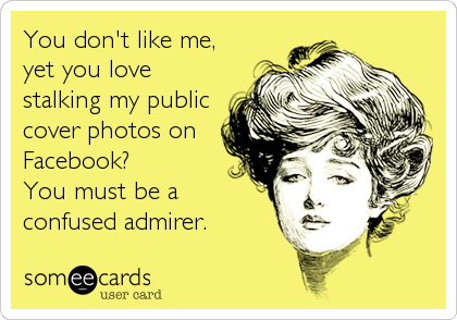 You don't like me, 
yet you love
stalking my public
cover photos on
Facebook?
You must be a 
confused admirer.