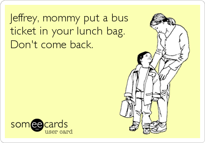 Jeffrey, mommy put a bus
ticket in your lunch bag. 
Don't come back.