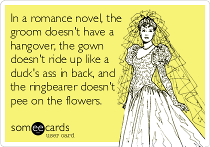 In a romance novel, the
groom doesn't have a
hangover, the gown
doesn't ride up like a
duck's ass in back, and
the ringbearer doesn't
pee on the flowers.