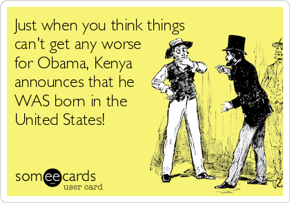 Just when you think things
can't get any worse
for Obama, Kenya
announces that he
WAS born in the
United States!