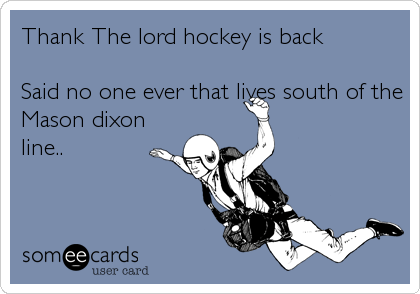 Thank The lord hockey is back

Said no one ever that lives south of the
Mason dixon
line..