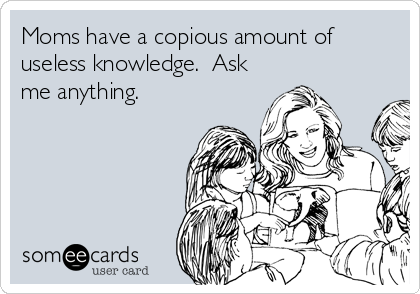 Moms have a copious amount of
useless knowledge.  Ask
me anything.