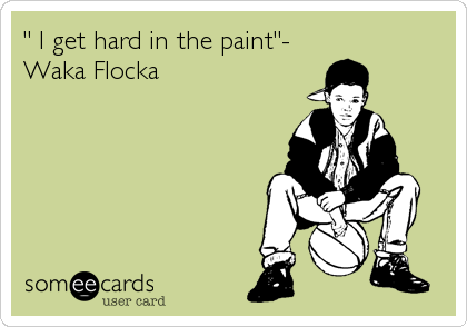 " I get hard in the paint"-
Waka Flocka
