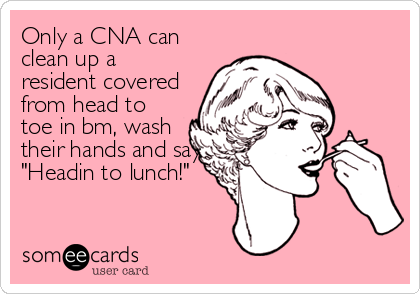 Only a CNA can
clean up a
resident covered
from head to
toe in bm, wash
their hands and say
"Headin to lunch!"