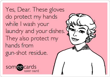 Yes, Dear. These gloves
do protect my hands
while I wash your
laundry and your dishes.
They also protect my
hands from
gun-shot residue.