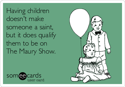 Having children
doesn't make
someone a saint,
but it does qualify
them to be on
The Maury Show.