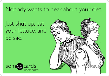 Nobody wants to hear about your diet.Just shut up, eatyour lettuce, andbe sad.