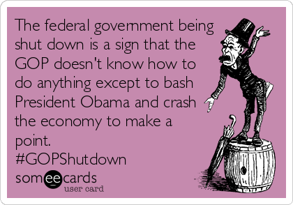 The federal government being
shut down is a sign that the
GOP doesn't know how to
do anything except to bash
President Obama and crash
the economy to make a
point. 
#GOPShutdown