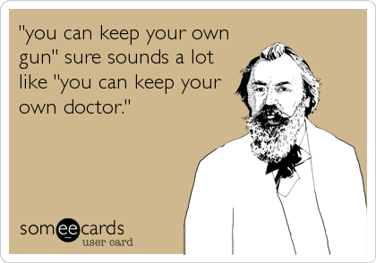 "you can keep your own
gun" sure sounds a lot
like "you can keep your
own doctor."