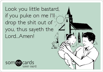 Look you little bastard, 
if you puke on me I'll 
drop the shit out of 
you, thus sayeth the
Lord...Amen!