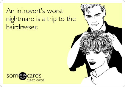 An introvert's worst
nightmare is a trip to the
hairdresser.
